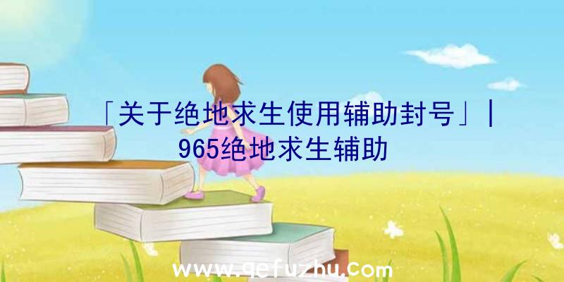 「关于绝地求生使用辅助封号」|965绝地求生辅助